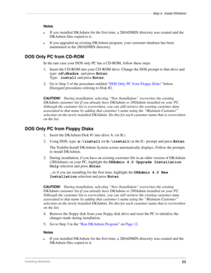 Page 21–––––––––––––––––––––––––––––––––––––––––––––––––––––––––––––––––––––––––Step 4: Install DKAdmin
11Installing DKAdmin
Notes
lIf you installed DKAdmin for the first time, a 280ADMIN directory was created and the 
DKAdmin files copied to it. 
lIf you upgraded an existing DKAdmin program, your customer database has been 
maintained in the 280ADMIN directory.
DOS Only PC from CD-ROM
In the rare case your DOS only PC has a CD-ROM, follow these steps:
1. Insert the CD-ROM into your CD-ROM drive. Change the DOS...