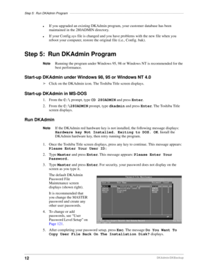 Page 22Step 5: Run DKAdmin Program–––––––––––––––––––––––––––––––––––––––––––––––––––––––––––––––––––
12DKAdmin/DKBackup
lIf you upgraded an existing DKAdmin program, your customer database has been 
maintained in the 280ADMIN directory.
lIf your Config.sys file is changed and you have problems with the new file when you 
reboot your computer, restore the original file (i.e., Config. bak).
Step 5: Run DKAdmin Program
NoteRunning the program under Windows 95, 98 or Windows NT is recommended for the 
best...