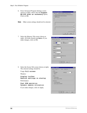 Page 24Step 5: Run DKAdmin Program–––––––––––––––––––––––––––––––––––––––––––––––––––––––––––––––––––
14DKAdmin/DKBackup
6. From Advanced Program Settings screen 
(shown at right), check only the Suggest 
MS-DOS mode as necessary option. 
Click on OK.
NoteOther screen settings should not be selected.
7. Select the Memory Tab screen (shown at 
right). All fields should read Auto. If you 
make changes, click on OK.
8. Select the Screen Tab screen (shown at right). 
The selected settings should be:
Usage:...