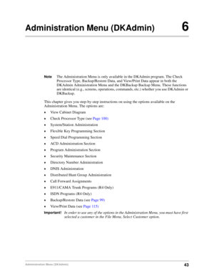 Page 5343Administration Menu (DKAdmin)
Administration Menu (DKAdmin)6
NoteThe Administration Menu is only available in the DKAdmin program. The Check 
Processor Type, Backup/Restore Data, and View/Print Data appear in both the 
DKAdmin Administration Menu and the DKBackup Backup Menu. These functions 
are identical (e.g., screens, operations, commands, etc.) whether you use DKAdmin or 
DKBackup.
This chapter gives you step-by-step instructions on using the options available on the 
Administration Menu. The...