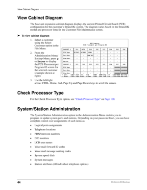 Page 54View Cabinet Diagram–––––––––––––––––––––––––––––––––––––––––––––––––––––––––––––––––––––––––––
44DKAdmin/DKBackup
View Cabinet Diagram
The base and expansion cabinet diagram displays the current Printed Circuit Board (PCB) 
configuration for the customer’s Strata DK system. The diagram varies based on the Strata DK 
model and processor listed in the Customer File Maintenance screen.
äTo view cabinet diagram
1. Select a customer 
using the Select 
Customer option in the 
File Menu.
2. From the...