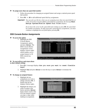 Page 75––––––––––––––––––––––––––––––––––––––––––––––––––––––––––––––Flexible Button Programming Section
65Administration Menu (DKAdmin)
äTo assign more than one speed dial number
1. Follow the procedure for changing an assigned feature and assign a station/system speed 
dial number.
2. Press F8– + SD to add additional speed dial key assignments.
Important!You can only use this key when you are assigning more than one speed dial key at 
a time. If you have not just added a speed dial key assignment, the message...