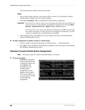 Page 76Flexible Button Programming Section–––––––––––––––––––––––––––––––––––––––––––––––––––––––––––––––
66DKAdmin/DKBackup
The selected feature replaces the previous feature.
Notes
lYou can only assign a feature to one button within a console. If you attempt to assign a 
feature already assigned, an error message displays.
lPress F8–Increment SD to add additional speed dial key assignments.
Important!You can only use this key when you are assigning more than one speed dial key at 
a time. If you have not just...