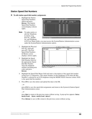 Page 79–––––––––––––––––––––––––––––––––––––––––––––––––––––––––––––––––Speed Dial Programming Section
69Administration Menu (DKAdmin)
Station Speed Dial Numbers
äTo edit station speed dial number assignments
1. Highlight the Station 
Speed Dial Numbers 
option and press 
Enter. The Station 
Speed Dial Numbers 
screen displays (shown 
right).
NoteTo make entries or 
edit the Telephone 
Location, Log. 
Port No., Int/DN 
No. and Telephone 
LCD User Name fields, you must access the System/Station Administration...