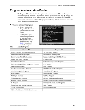 Page 83–––––––––––––––––––––––––––––––––––––––––––––––––––––––––––––––––––Program Administration Section
73Administration Menu (DKAdmin)
Program Administration Section
The Program Administration Section option in the Administration Menu enables you to 
maintain Strata DK programs. This includes pulling the program from the DK, editing the 
program, initializing the Strata DK processor, or sending the program to the Strata DK.
For complete information on Strata DK programs, including default definitions, refer...