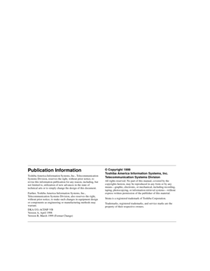 Page 2Publication Information
Toshiba America Information Systems, Inc., Telecommunication 
Systems Division, reserves the right, without prior notice, to 
revise this information publication for any reason, including, but 
not limited to, utilization of new advances in the state of 
technical arts or to simply change the design of this document.
Further, Toshiba America Information Systems, Inc., 
Telecommunication Systems Division, also reserves the right, 
without prior notice, to make such changes in...