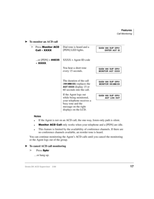 Page 25Features
Call Monitoring
Strata DK ACD Supervisor 3/9917
ä
To monitor an ACD call
Notes
lIf the Agent is not on an ACD call, the one-way, listen-only path is silent.
l0RQLWRU$&&DOO only works when your telephone and a [PDN] are idle.
lThis feature is limited by the availability of conference channels. If there are 
no conference channels available, an reorder tone is heard.
You can continue monitoring the Agent’s ACD calls until you cancel the monitoring 
or the Agent logs out of the group.
äTo cancel...