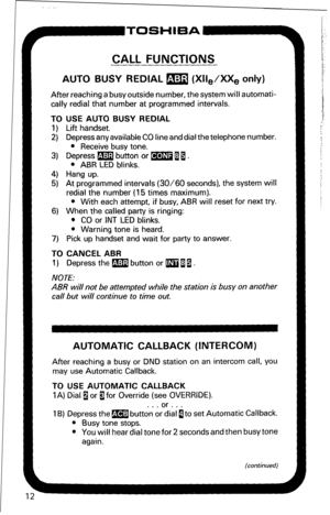 Page 18CALL FUNCTIONS 
AUTO BUSY REDIAL m (XII,/XX, only) 
After reaching a busy outside number, the system will automati- 
cally redial that number at programmed intervals. 
TO USE AUTO BUSY REDIAL 
1) Lift handset. 
2) Depress any available CO line and dial the telephone number. 
l Receive busy tone. 
3) Depress m button or m 11. 
l ABR LED blinks. 
4) Hang up. 
5) At programmed intervals (30/60 seconds), the system will 
redial the number (15 times maximum). 
l With each attempt, if busy, ABR will reset for...