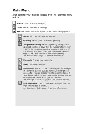 Page 15 
10  Main Menu 
After opening your mailbox, choose from the following menu 
options:  Listen  Listen to your message(s).   Send  Record and send a message.    Options  Listen to the voice prompts for the following options:  Memo  Record a message for yourself.  Greeting  Record your permanent greeting.   Temporary Greeting  Record a greeting lasting only a 
specified number of days.  Set the number of days from 
1 to 99; the temporary greeting expires at midnight of 
the last day specified. When your...