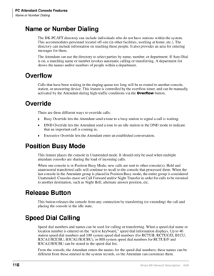 Page 134PC Attendant Console Features
Name or Number Dialing
118Strata DK General Description    6/00
Name or Number Dialing
The DK-PCATT directory can include individuals who do not have stations within the system. 
This accommodates personnel located off-site (in other facilities, working at home, etc.). The 
directory can include information on reaching these people. It also provides an area for entering 
messages for them. 
The Attendant can use the directory to select parties by name, number, or department....