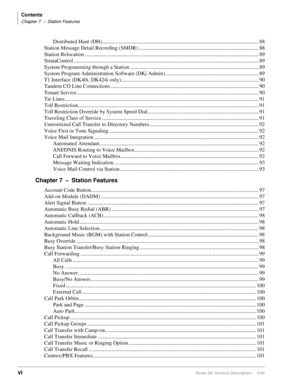 Page 10Contents
Chapter 7–Station Features
viStrata DK General Description     6/00
Distributed Hunt (DH) .................................................................................................................... 88
Station Message Detail Recording (SMDR) .........................................................................................88
Station Relocation ................................................................................................................................. 89...