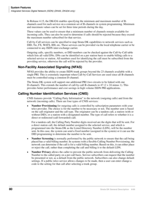 Page 96System Features
Integrated Services Digital Network (ISDN) (DK40i, DK424i only)
80Strata DK General Description    6/00
In Release 4.15, the DK424i enables specifying the minimum and maximum number of B-
channels used for each service on a common set of B-channels in system programming. Minimum 
and maximum values can be set for three time periods during the day. 
These values can be used to ensure that a minimum number of channels remain available for 
incoming calls. They can also be used to determine...