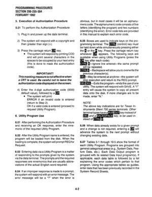 Page 124PROGRAMMINGPROCEDURES 
SECTION 200-255-304 
FEBRUARY1992 
5. Execution of Authorization Procedure 
5.01 To perform the Authorization Procedure: 
1) 
2) 
3) Plug in and power up the data terminal. 
The system will respond with a copyright and 
then greater than sign (>). 
Press the carriage return [9 key. 
l The system will respond by printing COD 
and will print several characters in the 
spaces to be occupied by your next entry 
(this is done to mask the authorization 
code). 
This masking measure is...