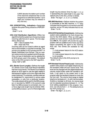 Page 134PROGRAMMINGPROCEDURES 
SECTION 200-255-305 
FEBRUARY1992 
(LNNX denotes the station port number 
of the electronic telephone that is to be 
assigned as an attendant position. Up to 
eight port numbers may be entered in 
any one line.) 
PEX (PERCEPTIONex Indication)-Designates 
whether the system being utilized is a PERCEP- 
TIONex. 
Enter: Y or N. 
CDA (Call Distribution Algorithm)-Offers two 
algorithms that the system can choose to process 
incoming calls that are in queue. The two algo- 
rithms...