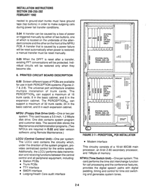 Page 15INSTALLATION INSTRUCTIONS 
SECTION 200-255-202 
FEBRUARY 1992 
netted to ground-start trunks must have ground 
taps (tap buttons) in order to make outgoing calls 
during power fail transfer conditions. 
5.04 A transfer can be caused by a loss of power 
or triggered manually by either of two buttons, one 
of which is located on the underside of the atten- 
dant console and the other on the front of the NPRU 
PCB. A transfer that is caused by a power failure 
will be reset automatically when power is...