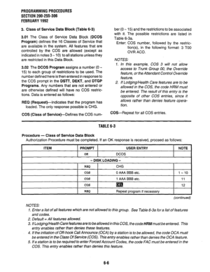 Page 143PROGRAMMINGPROCEDURES 
SECTION 200-255-306 
FEBRUARY1992 
3. Class of Service Data Block (Table 6-3) 
3.01 
The Class of Service Data Block (DCOS 
Program) defines the 16 Classes of Service that 
are available in the system. All features that are 
controlled by the COS are allowed (except as 
indicated in notes 3 - 10) to all stations unless they 
are restricted in this Data Block. 
3.02 The DCOS Program assigns a number (0 - 
15) to each group of restrictions to be used. The 
number defined here is then...