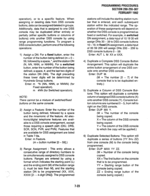 Page 170PROGRAMMING PROCEDURES 
SECTION 200-255-307 
FEBRUARY 1992 
operation), or to a specific feature. When 
assigning or deleting data from DSS console 
buttons, data can be assigned/deleted in groups. 
Additionally, data that is assigned to one DSS 
console may be duplicated either entirely or 
partially (either specific buttons or columns of 
buttons) onto another DSS console by using 
range programming functions. To program a 
DSS console button, perform oneof the following 
operations: 
--., 1) Assign a...