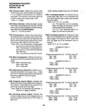 Page 182PROGRAMMINGPROCEDURES 
SECTION 200-255-309 
FEBRUARY1992 
COD (Access 
Code)-Defines the access code 
for the trunk group. Access codes can consist of 
1, 2, or 3 digits as long as there is no conflict in 
the system. For example: 3 cannot be used if 30 
or 300 is used as an access code or DN. 
Enter: 1 - 3 digits. 
COS 
(Class of Service)-Defines the feature access 
level of each inward dialing trunk (TIE, DID, or CCSA 
trunk). Use one of the 16 Classes of Service that has 
been defined via the DCOS...