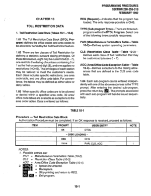 Page 201CHAPTER 10 
TOLL RESTRICTION DATA 
1. Toll Restriction Data Block (Tables 1 O-l - 1 O-4) 
1.01 The Toll Restriction Data Block (DTOL Pro- 
gram) defines the office codes and area codes to 
be allowed or denied by the Toll Restriction feature. 
1.02 There are ten classes of Toll Restriction for 
defining a station’s outward dialing privileges. Of 
these ten classes, eight may be customized (0 - 7), 
one restricts the dialing of numbers containing 0 or 
1 as the first or second digit (8), and one applies...