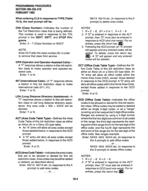 Page 204PROGRAMMINGPROCEDURES 
SECTION 200-255-310 
FEBRUARY1992 
When entering CLS in response to TYPE (Table 
NO/i X NO/i X etc. (in response to the D 
lo-3), the next prompt will be: prompt) to delete area codes. 
CNO 
(Class Number)---Indicates the number of 
the Toll Restriction class that is being defined. 
This number is used in response to the TOL 
prompt in the 
DEKT, DSIT, and DTGP Pro- 
grams . 
Enter: 0 - 7 (Class Number) or NOUT. 
NOTE: 
Enter OUT after the class number (N) 
in order 
to remove that...