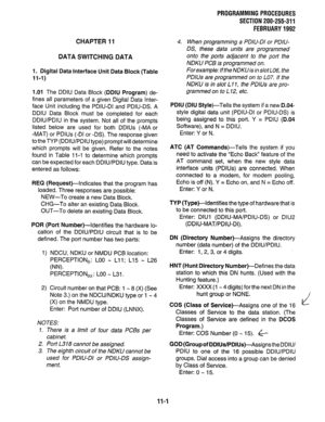 Page 209PROGRAMMING PROCEDURES 
SECTION 200-255-311 
FEBRUARY 1992 
CHAPTER 11 
DATA SWITCHING DATA 
1. Digital Data Interface Unit Data Block (Table 
11-I) 
1.01 The DDIU Data Block (DDIU Program) de- 
fines all parameters of a given Digital Data Inter- 
face Unit including the PDIU-DI and PDIU-DS. A 
DDIU Data Block must be completed for each 
DDIU/PDIU in the system. Not all of the prompts 
listed below are used for both DDlUs (-MA or 
-MAT) or PDlUs (-DI or -DS). The response given 
totheTYP (DDIU/PDIU type)...