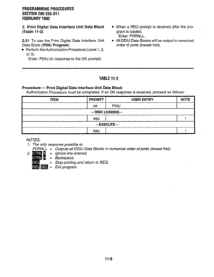 Page 214PROGRAMMING PROCEDURES 
SECTION 200-255-311 
FEBRUARY 1992 
2. Print Digital Data Interface Unit Data Block 
l When a REQ prompt is received after the pro- I 
(Table 1 l-2) gram is loaded: 
Enter: PORALL. 
2.01 To use the Print Digital Data Interface Unit 
Data Block 
(PDIU Program): 
l Perform the Authorization Procedure (Level 1,2, 
or 3). 
l All DDIU Data Blocks will be output in numerical 
order of ports (lowest first). 
Enter: PDIU (in response to the OK prompt). 
TABLE 11-2 
Procedure - Print...