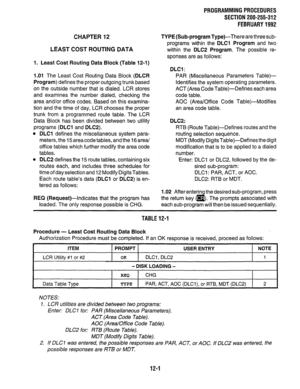 Page 218CHAPTER 12 
LEAST COST ROUTING DATA 
1. Least Cost Routing Data Block (Table 12-1) 
1.01 The Least Cost Routing Data Block (DLCR 
Program) defines the proper outgoing trunk based 
on the outside number that is dialed. LCR stores 
and examines the number dialed, checking the 
area and/or office codes. Based on this examina- 
tion and the time of day, LCR chooses the proper 
trunk from a programmed route table. The LCR 
Data Block has been divided between two utility 
programs (DLCI and DLC2). 
l DLCl...