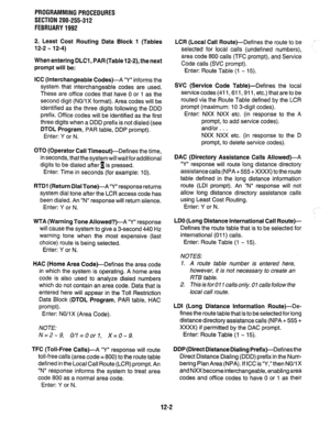 Page 219PROGRAMMINGPROCEDURES 
SECTION 200-255-312 
FEBRUARY1992 
2. Least Cost Routing Data Block 1 (Tables 
12-2 - 12-4) 
When entering DLCI , PAR (Table 12-2), the next 
prompt will be: 
ICC (Interchangeable Codes)-A “Y” informs the 
system that interchangeable codes are used. 
These are office codes that have 0 or 1 as the 
second digit (NO/i X format). Area codes will be 
identified as the three digits following the DDD 
prefix. Office codes will be identified as the first 
three digits when a DDD prefix is...