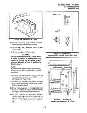 Page 25INSTALLATION INSTRUCTIONS 
SECTION 200-255-204 
FEBRUARY1992 
FIGURE 4-4-PEAK LOAD BATTERY 
18) Slide the mounting bracket/battery assembly 
in place and secure with two screws. 
19) Set the BATTERY BACKUP switch to ON 
(Figure 4-5). 
1.10 Expansion Cabinet Installation 
WARNING! 
Hazardous voltage that may cause death 
or injury is present in the system during 
operation. Ensure that AC power to both 
cabinets is turned off prior to performing 
this procedure. 
NOTE: 
A 13mm socket wrench and extension...