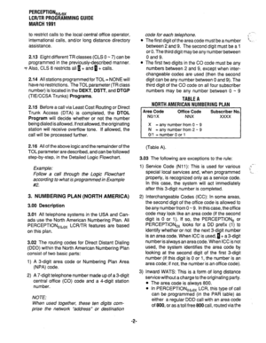 Page 276PERCEPTIONea, 
LCWTR PROGRAMMING GUIDE 
MARCH 1991 
to restrict calls to the local central office operator, 
international calls, and/or long distance directory 
assistance. 
2.13 Eight different TR classes (CLS 0 w 7) can be 
programmed in the previously-described manner. 
+I+ Also, CLS 8 restricts all I+ and a + calls. 
2.14 All stations programmed for TOL = NONE will 
have no restrictions. The TOL parameter (TR class 
number) is located in the 
DEKT, DSlT, and DTGP 
(TIECCSA Trunks) Programs. 
2.15...