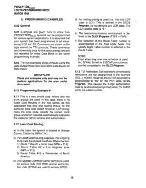 Page 282LCR/TR PROGRAMMING GUIDE 
MARCH 1991 
6. PROGRAMMING EXAMPLES 
d) 
6.00 General 
6.01 Examples are given here to show how 
PERCEPTIONehex systems can be programmed 
for various system applications. It is assumed that 
your system has been programmed in all areas, 
except LCR and TR. Comments are shown on the 
right side of the TTY printouts. These comments 
are shown only once for the same prompt and are 
not repeated for every Data Block in the same 
programming example. 
e) 
f) The selection of the...