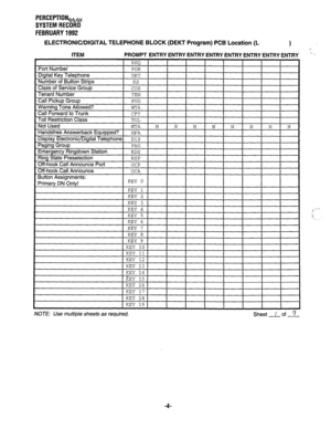 Page 349PERCEPTIONeh, 
SYSTEM RECORD 
FEBRUARY 1992 
ELECTRONIC/DIGITAL TELEPHONE BLOCK (DEKT Program) PCB Location (L 
1 
PROMPT ENTRY ENTRY ENTRY ENTRY ENTRY ENTRY ENTRY ENTRY 
’ _- 
d 
, I”U , 
I I I 
I I 
I I 
MT A I\T t N 
Button Acsinnmnnts- ““Syy . . I l”. ..“. 
DN Onlv! KEY 0 1 I I I I I I I Primary , 
t 1 
KEY 1 
KEY 2 
_--__ ^ 
KEY 4 
KEY 5 
KEY 6 
KEY 7 
KRV 8 
I -_-- - 1 KEY 9 1 
KEY 10 
KEY 11 
KEY 12 
NOTE: Use multiple sheets as required, 
Sheet / of 9 
-4-  