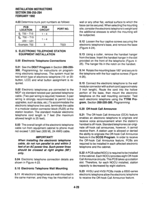 Page 42INSTALLATION INSTRUCTIONS 
SECTION 200-255-204 
FEBRUARY 1992 
4.03 Determine trunk port numbers as follows: 
I 
PC6 
LOCATION I PCB CIRCUIT I PORT NO. 
I 
1 P,TOO-~15 I 1-4 I 
I 
gx TOO-T15 
uoo - u31 
Example: TO2 1-4 
3 TO23 
5. ELECTRONIC TELEPHONE STATION 
EQUIPMENT INSTALLATION 
5.00 Electronic Telephone Connections 
5.01 See the DEKT Program in Section 200-255- 
300, Programming, for instructions on program- 
ming electronic telephones. The system must be 
told which type of electronic telephone...