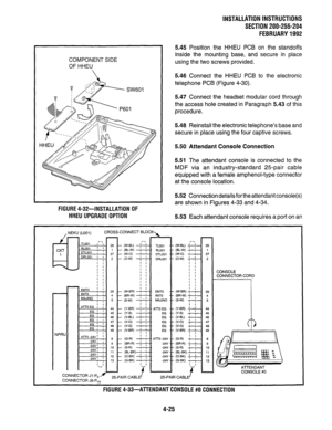 Page 47COMPONENT SIDE 
OF HHEU 
FIGURE 4-32-INSTALLATION OF 
HHEU UPGRADE OPTION INSTALLATlONlNSTRUCTlONS 
SECTlON200-255-204 
FEBRUARY1992 
5.45 Position the HHEU PCB on the standoffs 
inside the mounting base, and secure in place 
using the two screws provided. 
5.46 Connect the HHEU PCB to the electronic 
telephone PCB (Figure 4-30). 
5.47 Connect the headset modular cord through 
the access hole created in Paragraph 5.43 of this 
procedure. 
5.48 Reinstall the electronic telephone’s base and 
secure in...