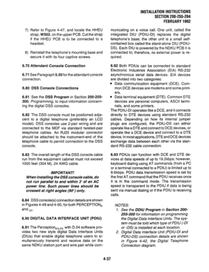 Page 597) Refer to Figure 4-47, and locate the HHEU 
strap, W303, on the upper PCB. Cut the strap 
if the HHEU PCB is to be connected to a 
headset. 
8) Reinstall the telephone’s mounting base and 
secure it with its four captive screws. 
6.70 Attendant Console Connection 
6.71 See Paragraph 5.50 for the attendant console 
connection. 
6.80 DSS Console Connections 
6.81 See the DSS Program in Section 200-255- 
300, Programming, to input information concern- 
ing the digital DSS consoles. 
6.82 The DSS console...