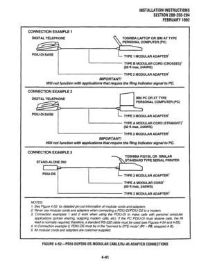 Page 63INSTALLATION INSTRUCTIONS 
SECTION 200-255-204 
FEBRUARY1992 
CONNECTION EXAMPLE 1 
DIGITAL 
TELEPHONE 
TOSHIBA LAPTOP OR IBM AT TYPE 
PERSONAL COMPUTER (PC) 
PDIU-DI BASE 
I 
L TYPE 1 MODULAR ADAPTER’ 
/ L EikfY;;;;;ssED)’ 
IMPORTANT! 
Will not function with applications that require the Ring Indicator signal to PC. 
CONNECTION EXAMPLE 2 
DIGITAL TELEPHONE IBM PC OR Xl TYPE 
PERSONAL COMPUTER (PC) 
PDIU-DI BASE 
TYPE 3 MODULAR ADAPTER’ 
TYPE A MODULAR CORD (STRAIGHT)’ 
(50 ft max, 24AWG) 
TYPE 2 MODULAR...