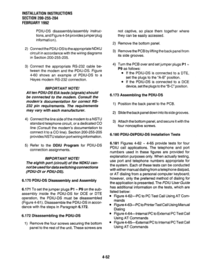 Page 74INSTALLATION INSTRUCTIONS 
SECTION 200-255-204 
FEBRUARY 1992 
2) 
3) PDIU-DS disassembly/assembly instruc- 
tions, and Figure 4-54 provides jumper plug 
information). 
Connectthe PDIU-DS totheappropriate NDKU 
circuit in accordance with the wiring diagrams 
in Section 200-255-205. 
Connect the appropriate RS-232 cable be- 
tween the modem and the PDIU-DS. Figure 
4-60 shows an example of PDIU-DS to a 
Hayes modem RS-232 connection. 
IMPORTANT NOTE! 
All ten PDIU-DS EIA leads (signals) should 
be...