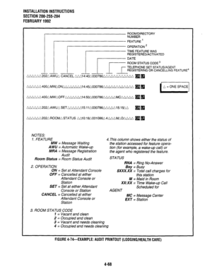 Page 90INSTALLATION INSTRUCTIONS 
SECTION 200-255-204 
FEBRUARY 1992 
ROOM/DIRECTORY 
NUMBER 
FEATURE ’ 
OPERATION * 
TIME FEATURE WAS 
REGISTERED/ACTIVATED 
ROOM STATUS CODE 3 
TELEPHONE SET STATUS/AGENT 
REGISTERING OR CANCELLING FEATURE4 
NW AAzmma CANCEL 
LYL!VVd202nAWU~SETAAAAAAl5:11~0307660~M~15:1~~ q m 
NOTES: 
1. FEATURE 
MW = Message Waiting 
A WU = Automatic Wake-up 
MRA = Message Registration 
Audit 
Room Status = Room Status Audit 
2. OPERATION 4. This column shows either the status of 
the station...