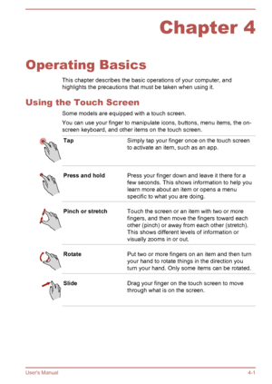 Page 45Chapter 4
Operating Basics This chapter describes the basic operations of your computer, and
highlights the precautions that must be taken when using it.
Using the Touch Screen Some models are equipped with a touch screen.You can use your finger to manipulate icons, buttons, menu items, the on-
screen keyboard, and other items on the touch screen.
TapSimply tap your finger once on the touch screen
to activate an item, such as an app.Press and holdPress your finger down and leave it there for a
few...