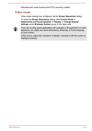 Page 81Manufactured under license from DTS Licensing Limited.
Video mode Video mode settings are configured via the  Screen Resolution dialog.
To open the  Screen Resolution  dialog, click Control Panel ->
Appearance and Personalization -> Display -> Change display  settings  under Windows System  group in the Apps view.If you are running some applications (for example a 3D application or video
playback), you might see some disturbance, flickering, or frame dropping
on your screen.
If that occurs, adjust the...