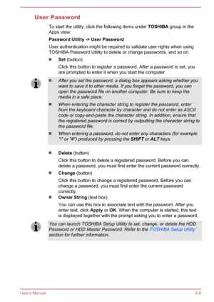 Page 89User PasswordTo start the utility, click the following items under  TOSHIBA group in the
Apps view:
Password Utility -> User Password
User authentication might be required to validate user rights when using TOSHIBA Password Utility to delete or change passwords, and so on.
Set  (button)
Click this button to register a password. After a password is set, you
are prompted to enter it when you start the computer.
After you set the password, a dialog box appears asking whether you want to save it to other...