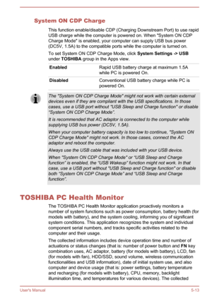 Page 94System ON CDP ChargeThis function enable/disable CDP (Charging Downstream Port) to use rapid
USB charge while the computer is powered on. When "System ON CDP Charge Mode" is enabled, your computer can supply USB bus power
(DC5V, 1.5A) to the compatible ports while the computer is turned on.
To set System ON CDP Charge Mode, click  System Settings -> USB
under  TOSHIBA  group in the Apps view.EnabledRapid USB battery charge at maximum 1.5A
while PC is powered On.DisabledConventional USB battery...