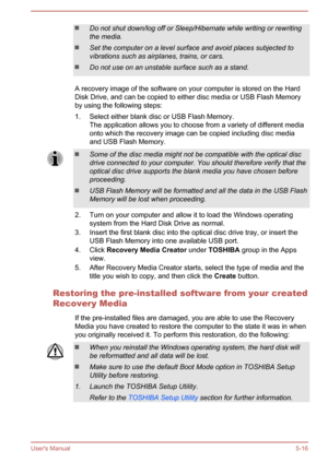 Page 97Do not shut down/log off or Sleep/Hibernate while writing or rewritingthe media.
Set the computer on a level surface and avoid places subjected to
vibrations such as airplanes, trains, or cars.
Do not use on an unstable surface such as a stand.
A recovery image of the software on your computer is stored on the Hard
Disk Drive, and can be copied to either disc media or USB Flash Memory by using the following steps:
1. Select either blank disc or USB Flash Memory. The application allows you to choose from...