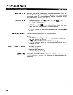 Page 103Affendanf Hold 
DESCRIPTION 
OPERATION 
PROGRAMMING 
RELATED FEATURES 
BENEFITS Attendant Hold allows the attendant to hold an established call at the 
console. After placing a call on hold, the operator is then free to receive 
other calls, access the Paging capabilities, use the Join feature, access 
the Meet-Me Page, and many other features. 
1. When a call is active on an m button, press the m button. 
n The LPK LED will flash. 
2. At this time, another m button may be utilized to receive other...