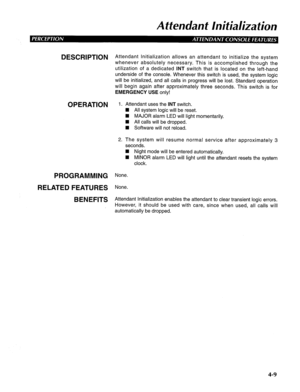 Page 104Attendant Initialization 
DESCRIPTION 
OPERATION 
PROGRAMMING 
RELATED FEATURES 
BENEFITS Attendant Initialization allows an attendant to initialize the system 
whenever absolutely necessary. This is accomplished through the 
utilization of a dedicated INT switch that is located on the left-hand 
underside of the console. Whenever this switch is used, the system logic 
will be initialized, and all calls in progress will be lost. Standard operation 
will begin again after approximately three seconds. This...