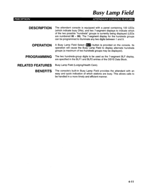 Page 106Busy lamp Field 
DESCRIPTION 
OPERATION 
PROGRAMMING 
RELATED FEATURES 
BENEFITS The attendant console is equipped with a panel containing 100 LEDs 
(which indicate busy DNs), and two 7-segment displays to indicate which 
of the two possible “hundreds” groups is currently being displayed (LEDs 
are numbered 00 w 99). The 7-segment display for the hundreds groups 
can be programmed to illuminate any two digits between 1 and 9. 
A Busy Lamp Field Select (m) button is provided on the console. Its 
operation...