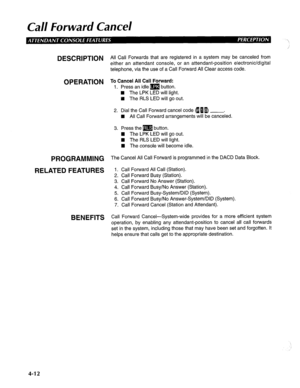 Page 107Call Forward Cancel 
DESCRIPTION 
OPERATION 
PROGRAMMING 
RELATED FEATURES 
BENEFITS All Call Forwards that are registered in a system may be canceled from 
either an attendant console, or an attendant-position electronic/digital 
telephone, via the use of a Call Forward All Clear access code. 
To Cancel All Call Forward: 
1. Press an idle [a3 button. 
W The LPK LED will light. 
E The RLS LED will go out. 
2. Dial the Call Forward cancel code (g 1 B) . 
n All Call Forward arrangements will be canceled....