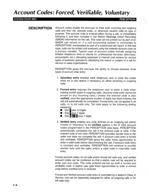 Page 12Account Codes: Forced, Verifiable, Voluntary 
DESCRIPTION Account codes enable the end-user to track both incoming and outgoing 
calls and then bill, allocate costs, or otherwise classify calls by type or 
purpose. The account code is entered either during a call, or immediately 
following it, and then included in the Station Message Detail Recording 
(SMDR) information for the call. The code can be printed out as part of an 
SMDR call record or, if a call accounting system is connected to 
PERCEPTION,...