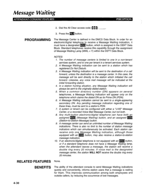 Page 125Message Waifing 
2. Dial the All Clear access code (g 0 5 . 
3. Press them button. 
PROGRAMMING The Message Center is defined in the DMCD Data Block. In order for an 
electronic/digital telephone to receive a Message Waiting indication, it 
must have a designated m button, which is assigned in the DEKT Data 
Block. Standard telephones receive this capability through the assignment 
of Message Waiting Lamp (MWL = Y) within the DSTT Data Block. 
NOTES: 
1. 
2. 
3. 
4. 
5. 
6. 
7. 
8. 
9. 
70. The number of...