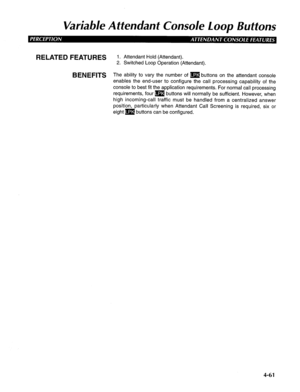 Page 156Variable Attendant Console loop Buttons 
RELATED FEATURES 1. Attendant Hold (Attendant). 
2. Switched Loop Operation (Attendant). 
BENEFITS The ability to vary the number of m buttons on the attendant console 
enables the end-user to configure the call processing capability of the 
console to best fit the application requirements. For normal call processing 
requirements, four m buttons will normally be sufficient. However, when 
high incoming-call traffic must be handled from a centralized answer...
